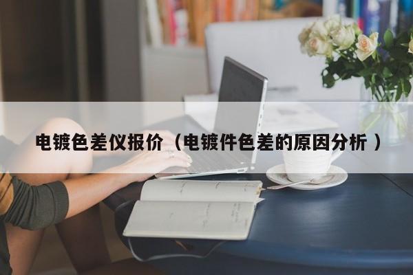 電鍍色差儀報價（電鍍件色差的原因分析 ）