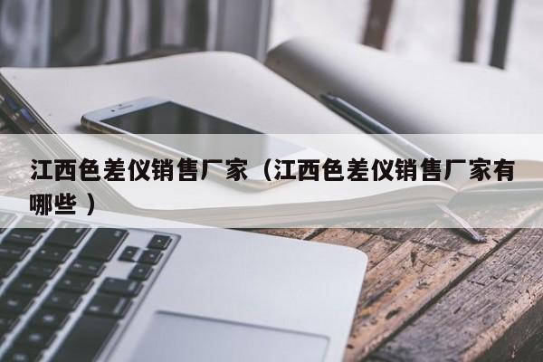 江西色差儀銷售廠家（江西色差儀銷售廠家有哪些 ）