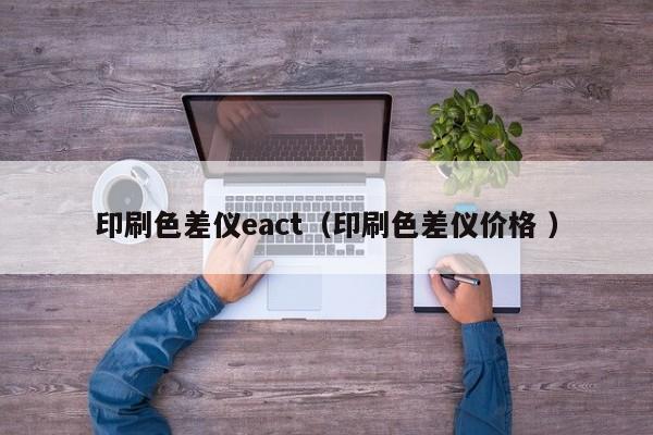 印刷色差儀eact（印刷色差儀價(jià)格 ）