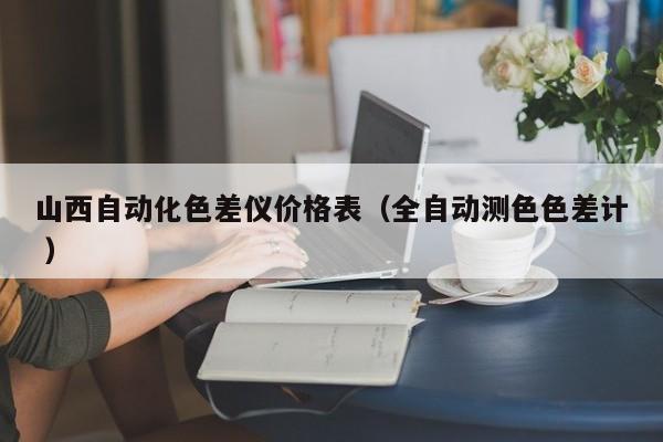 山西自動(dòng)化色差儀價(jià)格表（全自動(dòng)測色色差計(jì) ）