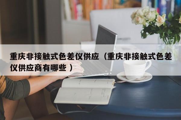 重慶非接觸式色差儀供應(yīng)（重慶非接觸式色差儀供應(yīng)商有哪些 ）