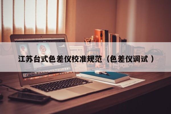 江蘇臺式色差儀校準規(guī)范（色差儀調(diào)試 ）
