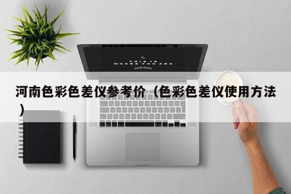 河南色彩色差儀參考價(jià)（色彩色差儀使用方法 ）