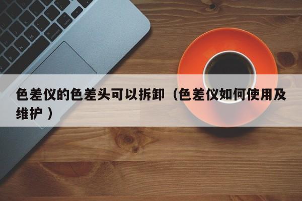 色差儀的色差頭可以拆卸（色差儀如何使用及維護(hù) ）