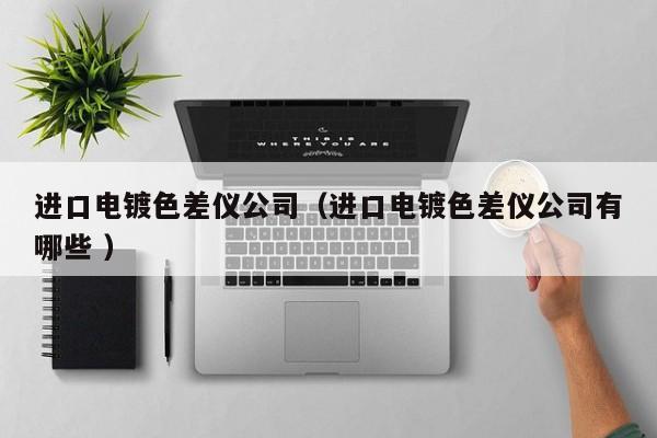 進(jìn)口電鍍色差儀公司（進(jìn)口電鍍色差儀公司有哪些 ）