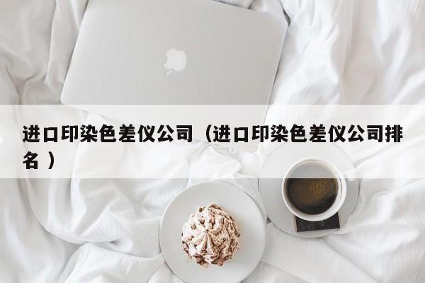 進(jìn)口印染色差儀公司（進(jìn)口印染色差儀公司排名 ）