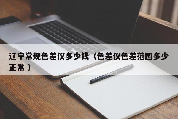 遼寧常規(guī)色差儀多少錢（色差儀色差范圍多少正常 ）