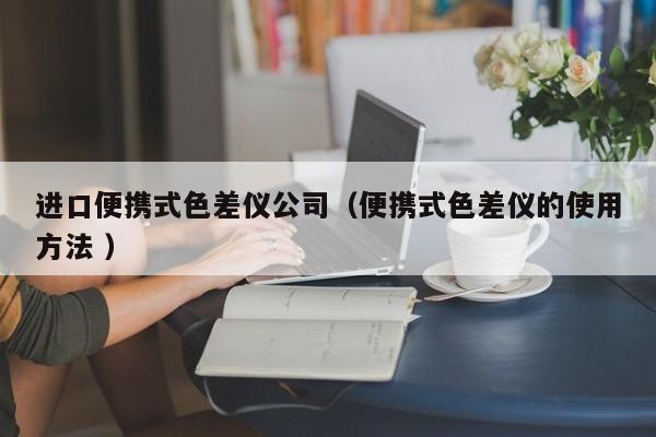 進(jìn)口便攜式色差儀公司（便攜式色差儀的使用方法 ）