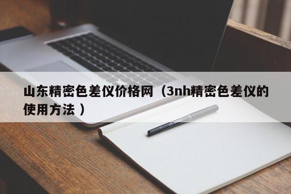 山東精密色差儀價(jià)格網(wǎng)（3nh精密色差儀的使用方法 ）