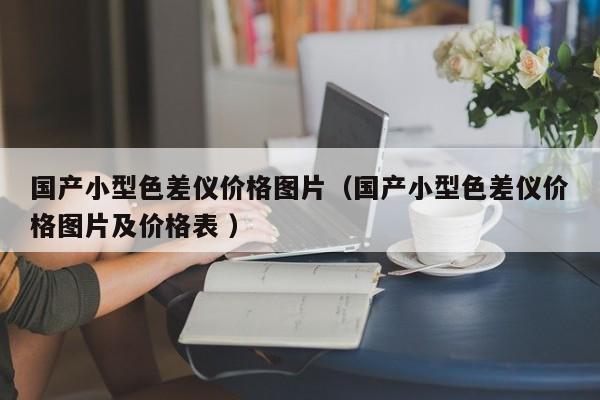 國(guó)產(chǎn)小型色差儀價(jià)格圖片（國(guó)產(chǎn)小型色差儀價(jià)格圖片及價(jià)格表 ）