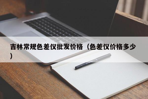 吉林常規(guī)色差儀批發(fā)價格（色差儀價格多少 ）