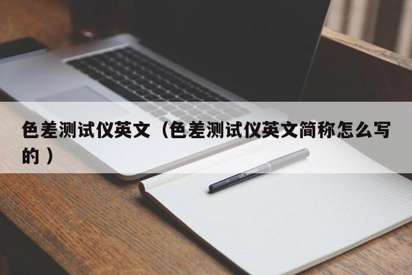色差測(cè)試儀英文（色差測(cè)試儀英文簡(jiǎn)稱怎么寫(xiě)的 ）