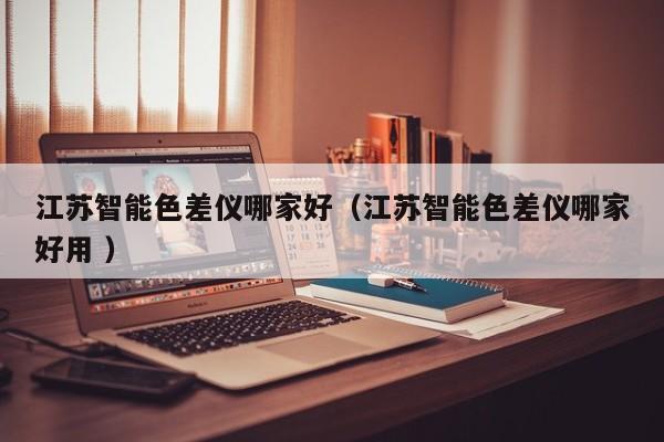 江蘇智能色差儀哪家好（江蘇智能色差儀哪家好用 ）