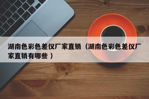 湖南色彩色差儀廠家直銷(xiāo)（湖南色彩色差儀廠家直銷(xiāo)有哪些 ）