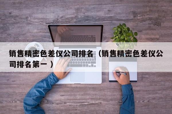 銷售精密色差儀公司排名（銷售精密色差儀公司排名第一 ）