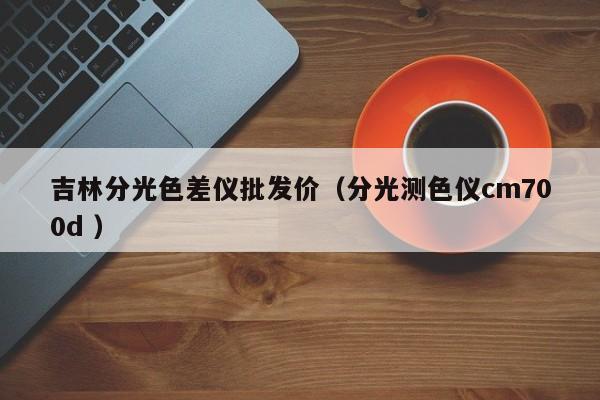 吉林分光色差儀批發(fā)價（分光測色儀cm700d ）