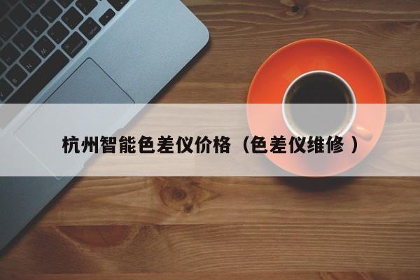 杭州智能色差儀價格（色差儀維修 ）