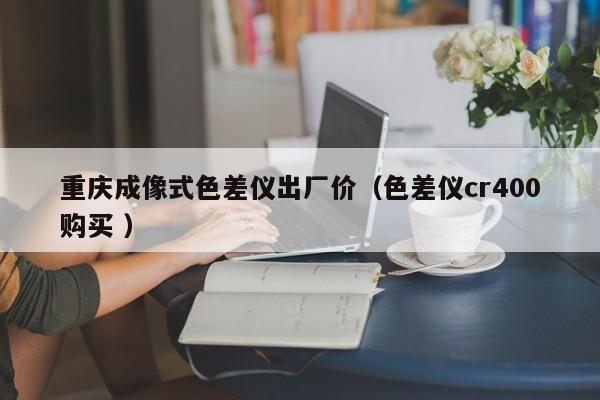 重慶成像式色差儀出廠價（色差儀cr400購買 ）