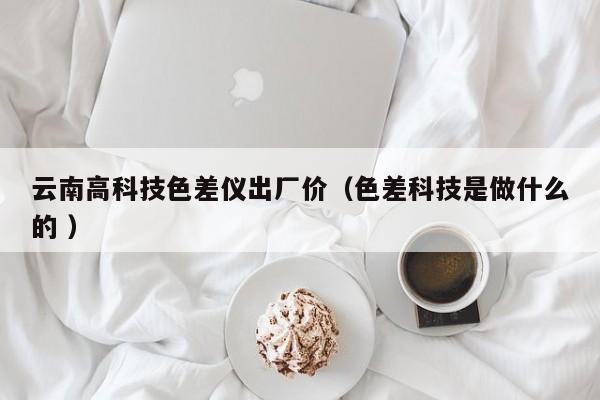 云南高科技色差儀出廠價（色差科技是做什么的 ）