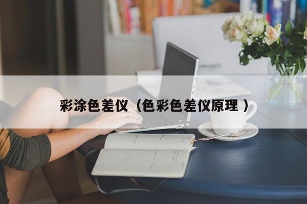 彩涂色差儀（色彩色差儀原理 ）