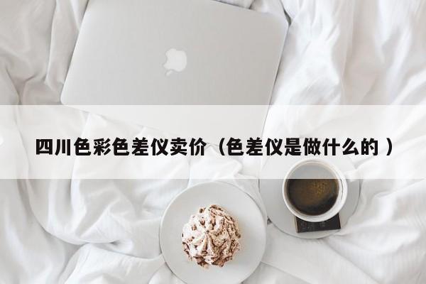 四川色彩色差儀賣價（色差儀是做什么的 ）