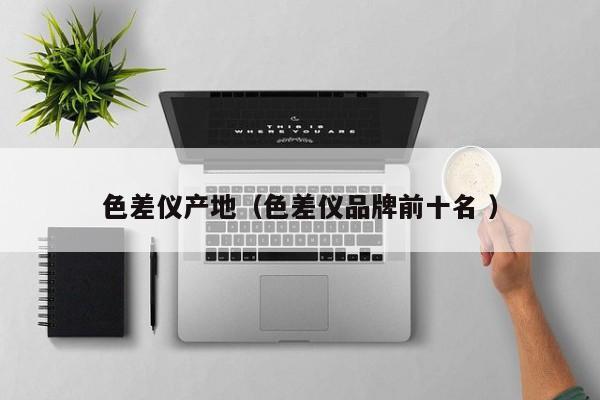 色差儀產(chǎn)地（色差儀品牌前十名 ）