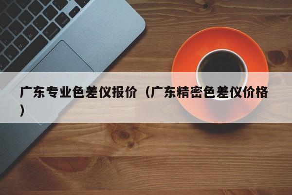 廣東專業(yè)色差儀報價（廣東精密色差儀價格 ）