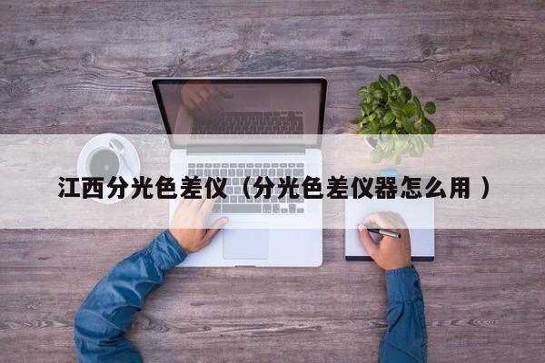 江西分光色差儀（分光色差儀器怎么用 ）
