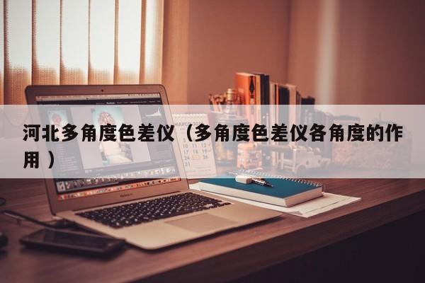 河北多角度色差儀（多角度色差儀各角度的作用 ）