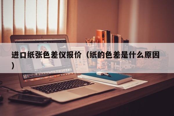 進(jìn)口紙張色差儀報價（紙的色差是什么原因 ）