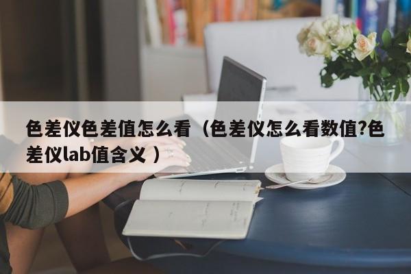 色差儀色差值怎么看（色差儀怎么看數(shù)值?色差儀lab值含義 ）