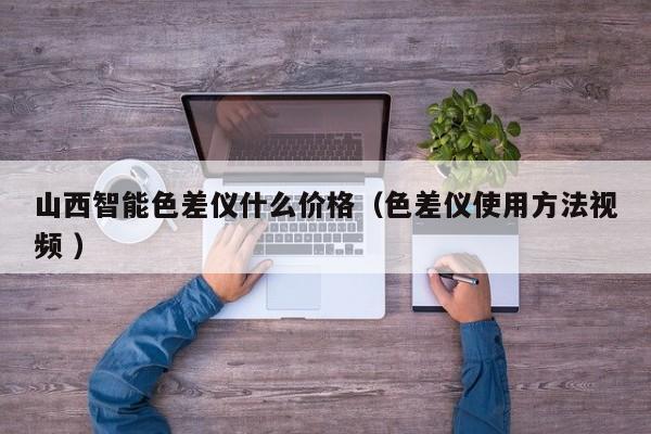 山西智能色差儀什么價(jià)格（色差儀使用方法視頻 ）