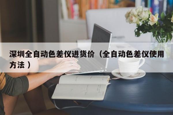 深圳全自動色差儀進(jìn)貨價（全自動色差儀使用方法 ）