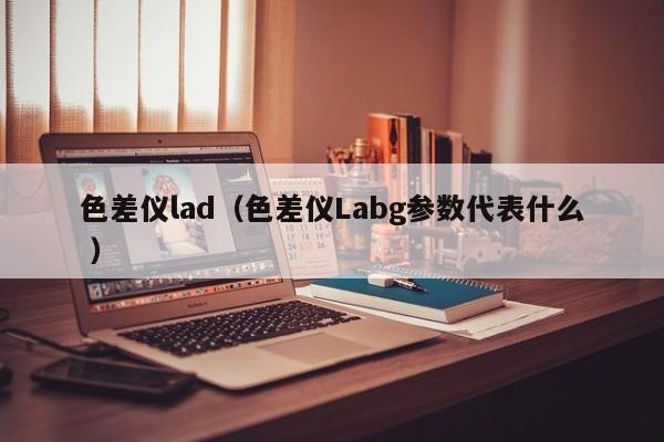 色差儀lad（色差儀Labg參數(shù)代表什么 ）