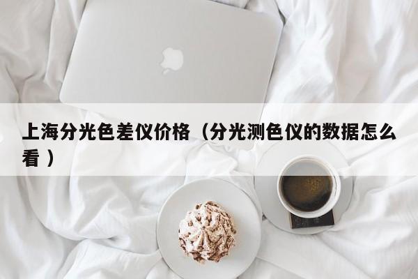 上海分光色差儀價格（分光測色儀的數(shù)據(jù)怎么看 ）