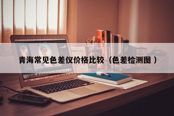 青海常見色差儀價格比較（色差檢測圖 ）