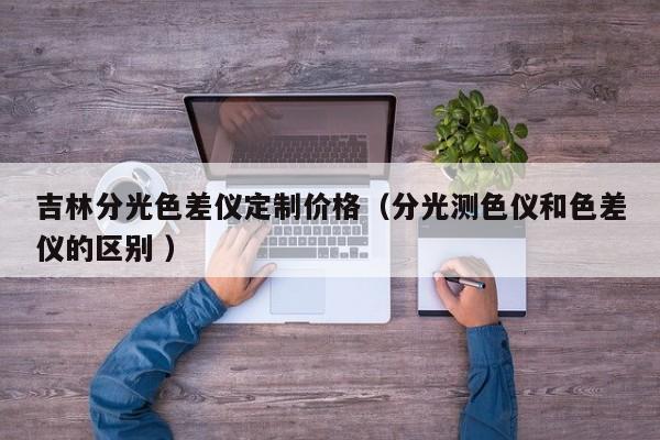 吉林分光色差儀定制價格（分光測色儀和色差儀的區(qū)別 ）