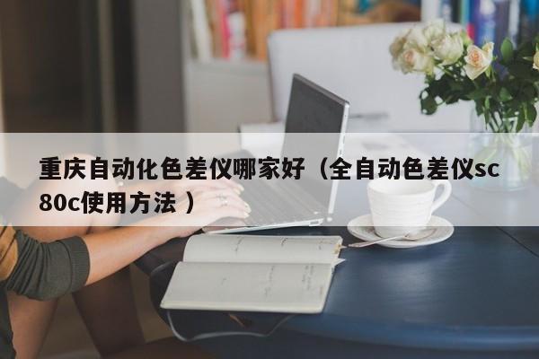 重慶自動化色差儀哪家好（全自動色差儀sc80c使用方法 ）