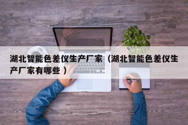 湖北智能色差儀生產(chǎn)廠家（湖北智能色差儀生產(chǎn)廠家有哪些 ）