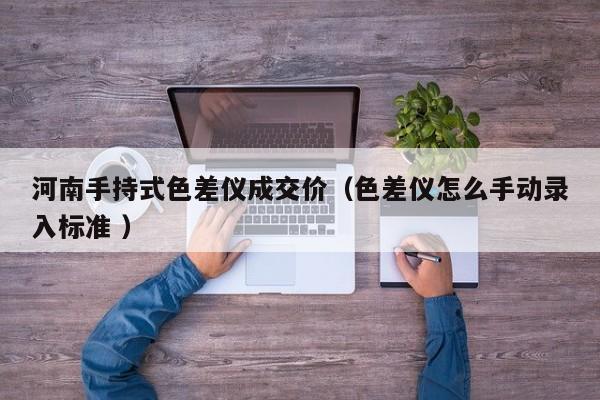 河南手持式色差儀成交價(jià)（色差儀怎么手動(dòng)錄入標(biāo)準(zhǔn) ）