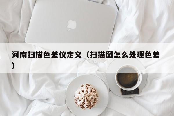 河南掃描色差儀定義（掃描圖怎么處理色差 ）