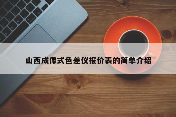 山西成像式色差儀報(bào)價(jià)表的簡單介紹