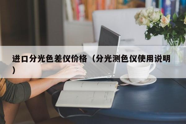 進(jìn)口分光色差儀價格（分光測色儀使用說明 ）