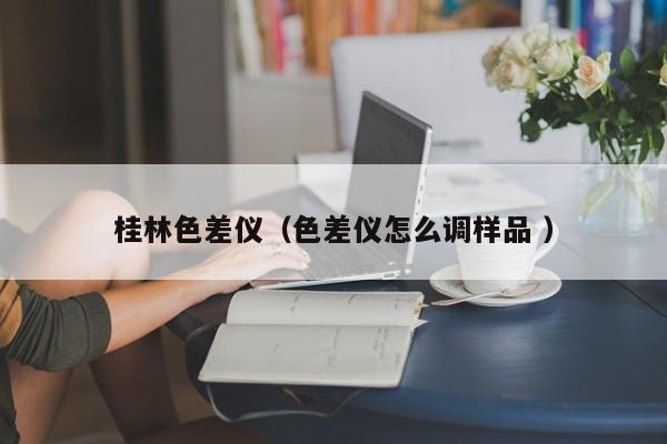 桂林色差儀（色差儀怎么調(diào)樣品 ）