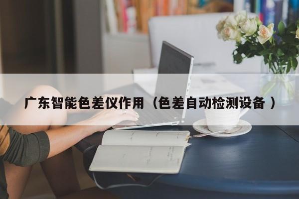 廣東智能色差儀作用（色差自動檢測設(shè)備 ）