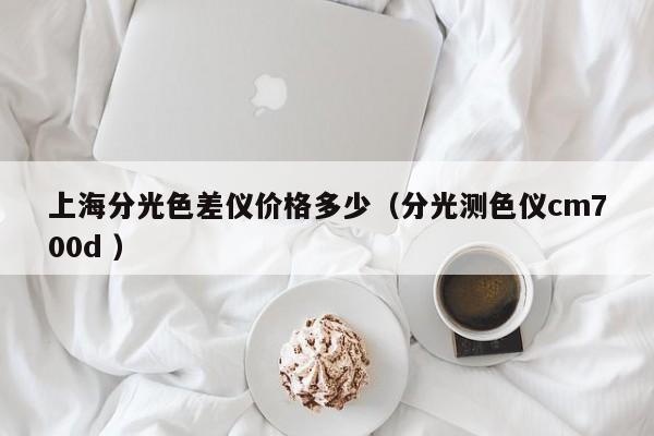 上海分光色差儀價(jià)格多少（分光測(cè)色儀cm700d ）