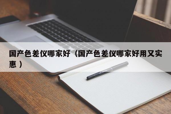 國產(chǎn)色差儀哪家好（國產(chǎn)色差儀哪家好用又實(shí)惠 ）