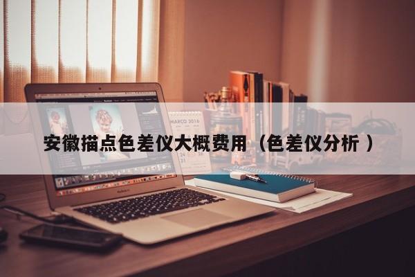 安徽描點(diǎn)色差儀大概費(fèi)用（色差儀分析 ）