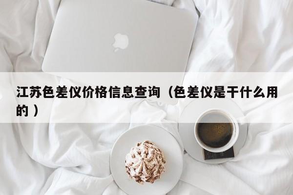 江蘇色差儀價(jià)格信息查詢（色差儀是干什么用的 ）