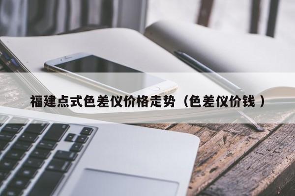 福建點(diǎn)式色差儀價(jià)格走勢(shì)（色差儀價(jià)錢 ）